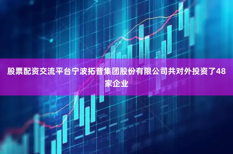 股票配资交流平台宁波拓普集团股份有限公司共对外投资了48家企业