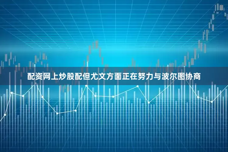 配资网上炒股配但尤文方面正在努力与波尔图协商