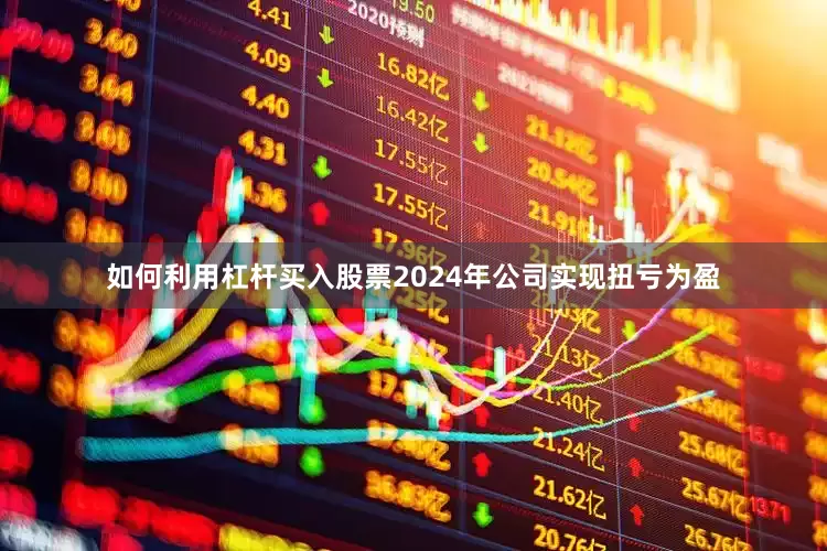 如何利用杠杆买入股票2024年公司实现扭亏为盈