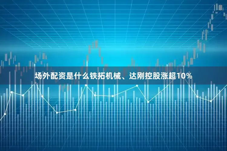 场外配资是什么铁拓机械、达刚控股涨超10%