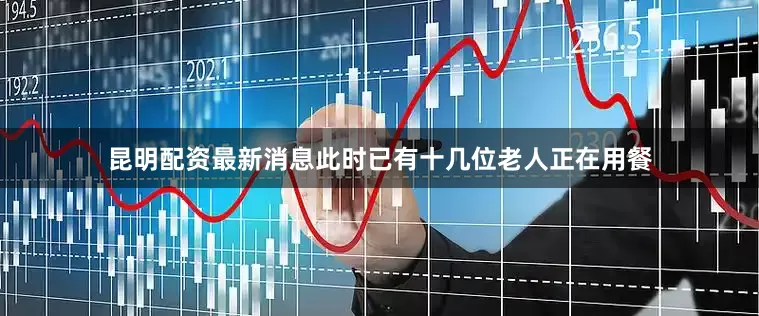 昆明配资最新消息此时已有十几位老人正在用餐