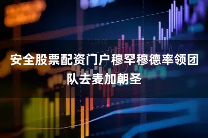 安全股票配资门户穆罕穆德率领团队去麦加朝圣