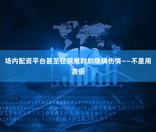 场内配资平台甚至在艰难时刻隐瞒伤情——不是用言语