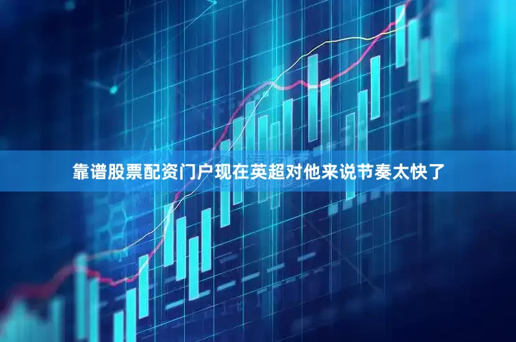 靠谱股票配资门户现在英超对他来说节奏太快了