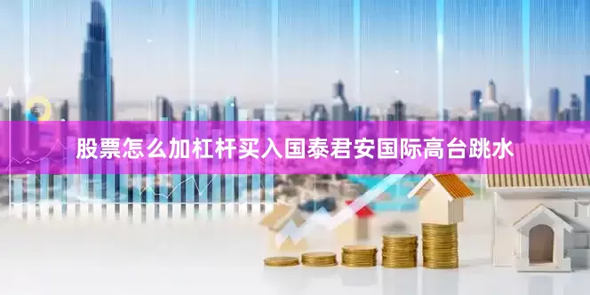 股票怎么加杠杆买入国泰君安国际高台跳水