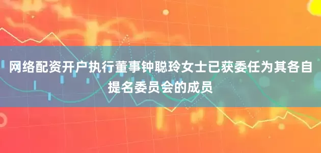 网络配资开户执行董事钟聪玲女士已获委任为其各自提名委员会的成员