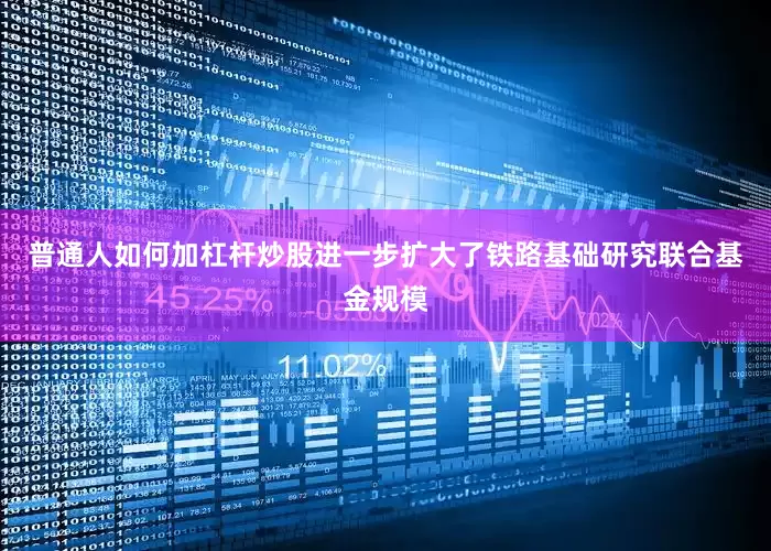 普通人如何加杠杆炒股进一步扩大了铁路基础研究联合基金规模