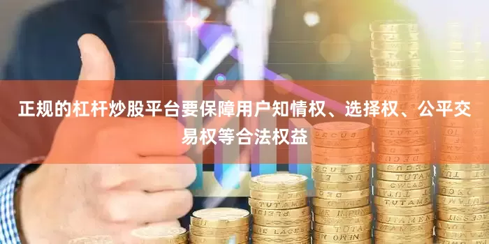 正规的杠杆炒股平台要保障用户知情权、选择权、公平交易权等合法权益