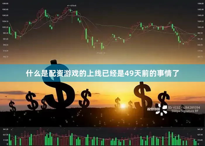 什么是配资游戏的上线已经是49天前的事情了