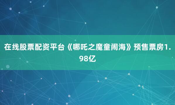 在线股票配资平台《哪吒之魔童闹海》预售票房1.98亿