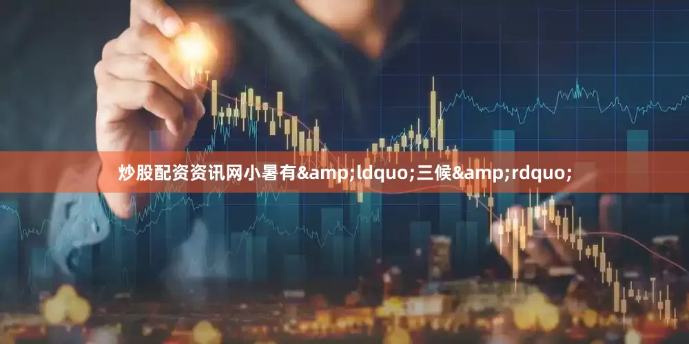 炒股配资资讯网小暑有&ldquo;三候&rdquo;