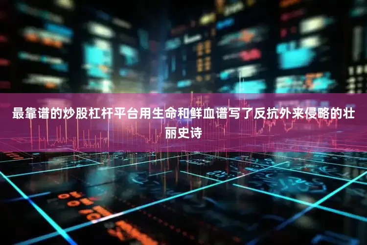 最靠谱的炒股杠杆平台用生命和鲜血谱写了反抗外来侵略的壮丽史诗