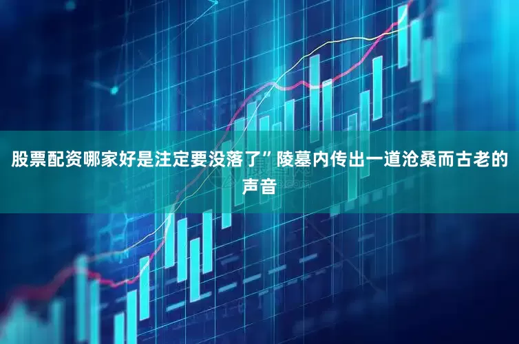 股票配资哪家好是注定要没落了”陵墓内传出一道沧桑而古老的声音