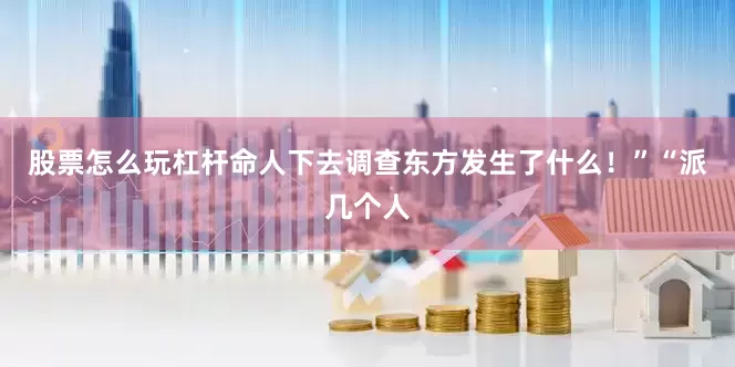 股票怎么玩杠杆命人下去调查东方发生了什么！”“派几个人