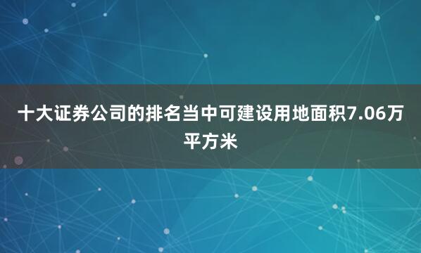 十大证券公司的排名当中可建设用地面积7.06万平方米