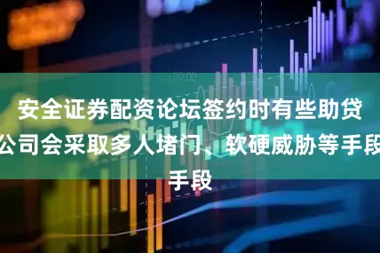 安全证券配资论坛签约时有些助贷公司会采取多人堵门、软硬威胁等手段