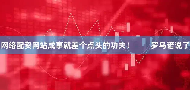 网络配资网站成事就差个点头的功夫！        罗马诺说了