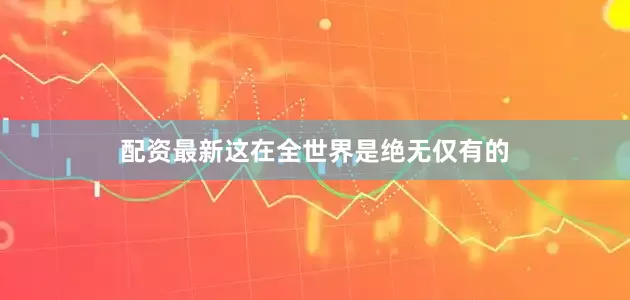 配资最新这在全世界是绝无仅有的