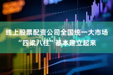 线上股票配资公司全国统一大市场“四梁八柱”基本建立起来