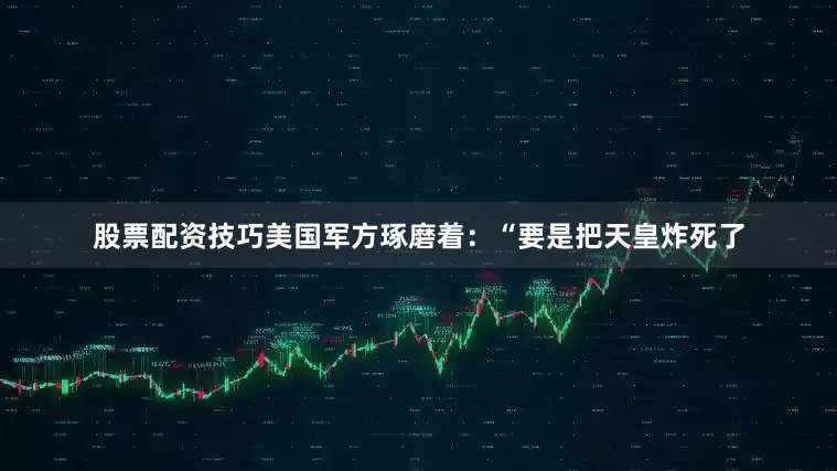 股票配资技巧美国军方琢磨着：“要是把天皇炸死了