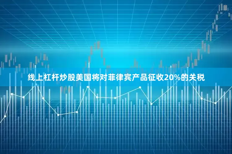 线上杠杆炒股美国将对菲律宾产品征收20%的关税