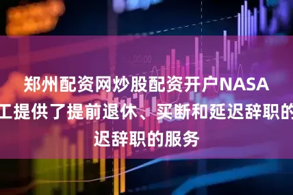 郑州配资网炒股配资开户NASA为员工提供了提前退休、买断和延迟辞职的服务