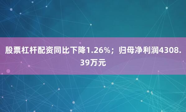 股票杠杆配资同比下降1.26%；归母净利润4308.39万元