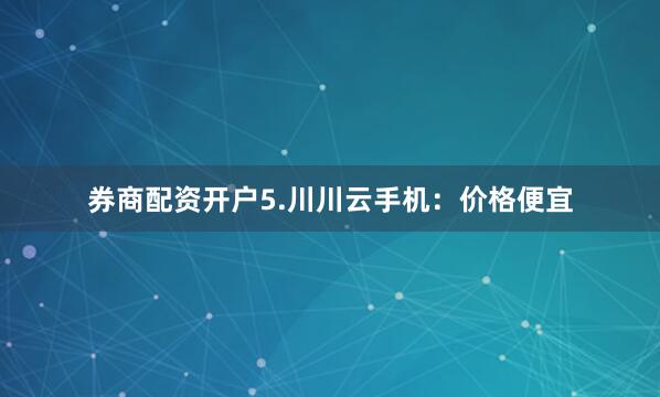 券商配资开户5.川川云手机：价格便宜