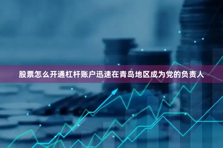 股票怎么开通杠杆账户迅速在青岛地区成为党的负责人