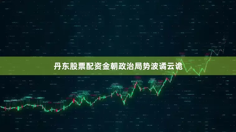 丹东股票配资金朝政治局势波谲云诡