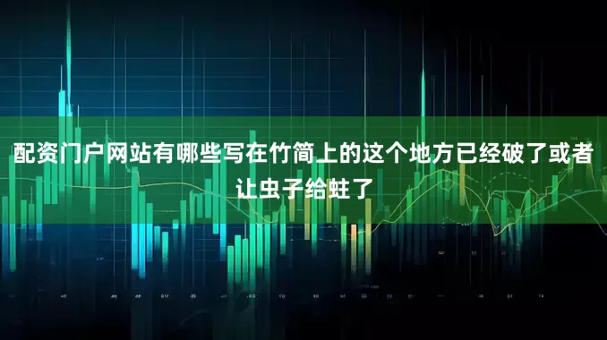 配资门户网站有哪些写在竹简上的这个地方已经破了或者让虫子给蛀了