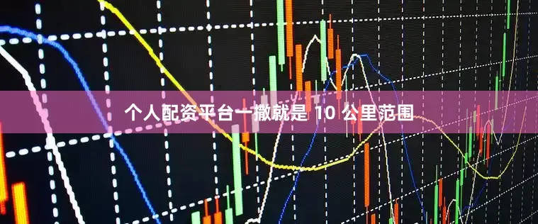 个人配资平台一撒就是 10 公里范围