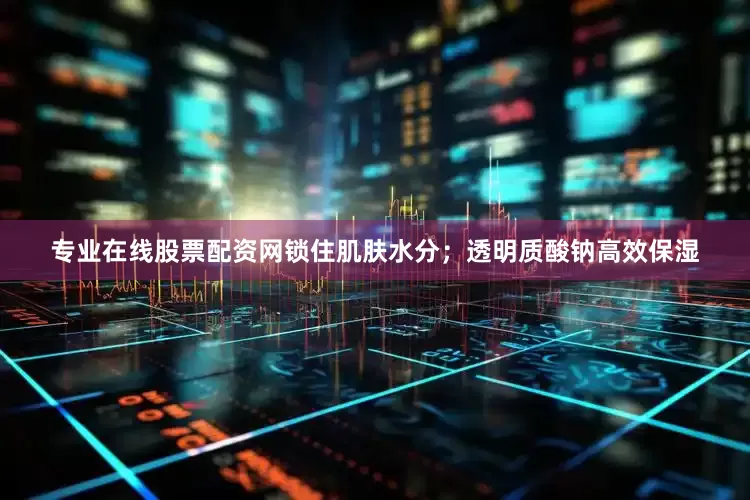 专业在线股票配资网锁住肌肤水分；透明质酸钠高效保湿