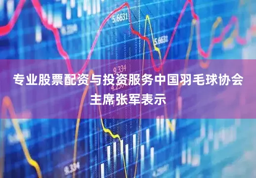 专业股票配资与投资服务中国羽毛球协会主席张军表示