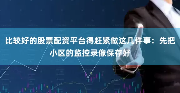 比较好的股票配资平台得赶紧做这几件事：先把小区的监控录像保存好