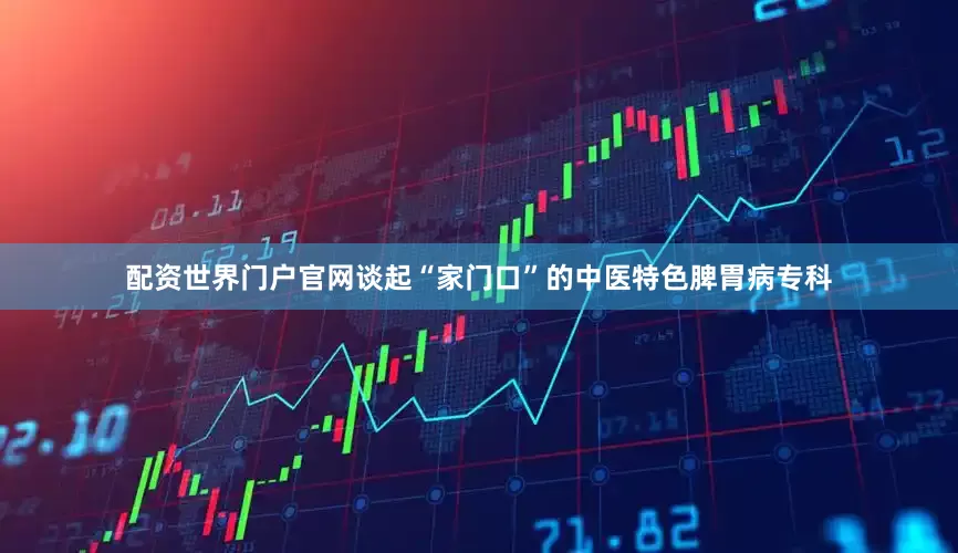 配资世界门户官网谈起“家门口”的中医特色脾胃病专科