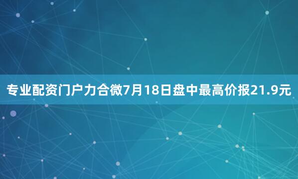 专业配资门户力合微7月18日盘中最高价报21.9元