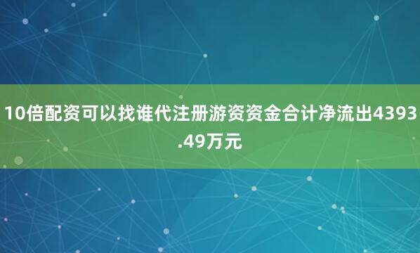 10倍配资可以找谁代注册游资资金合计净流出4393.49万元
