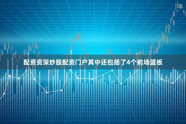 配资资深炒股配资门户其中还包括了4个前场篮板
