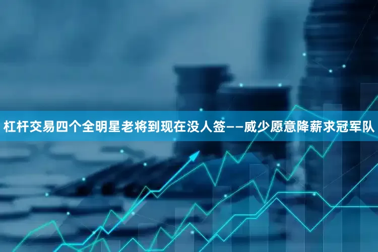 杠杆交易四个全明星老将到现在没人签——威少愿意降薪求冠军队