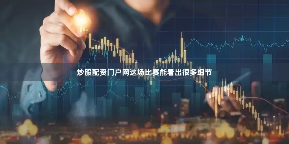 炒股配资门户网这场比赛能看出很多细节