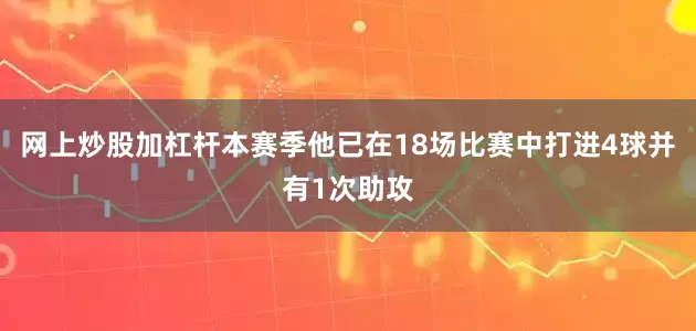 网上炒股加杠杆本赛季他已在18场比赛中打进4球并有1次助攻