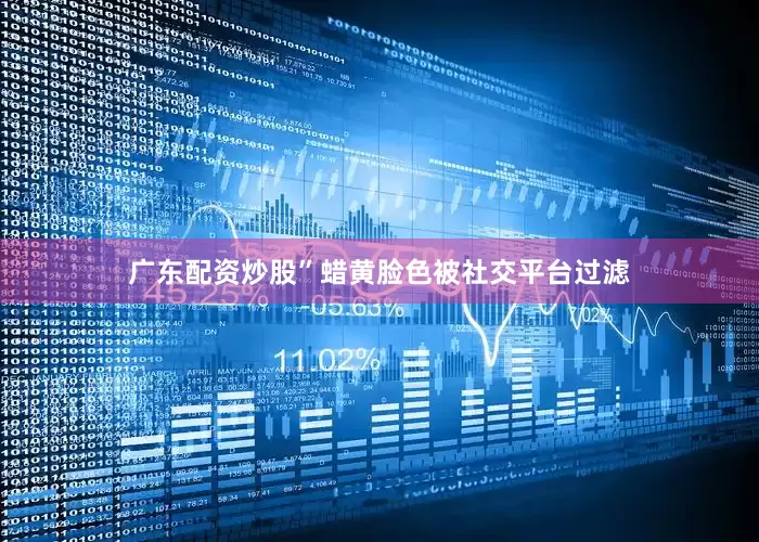 广东配资炒股”蜡黄脸色被社交平台过滤