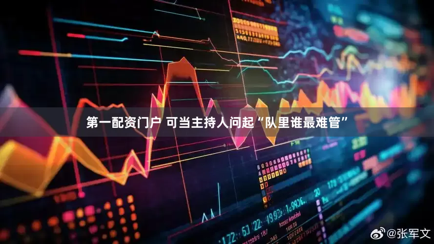 第一配资门户 可当主持人问起“队里谁最难管”