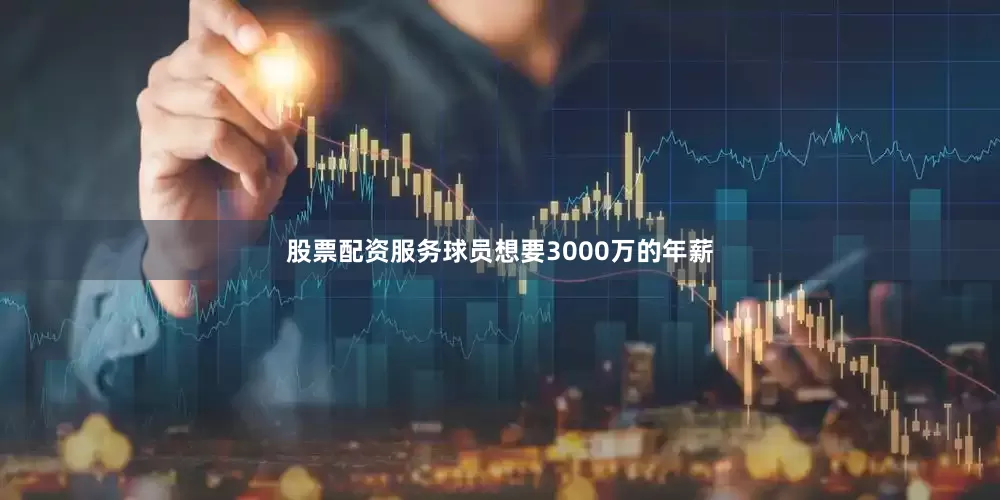 股票配资服务球员想要3000万的年薪