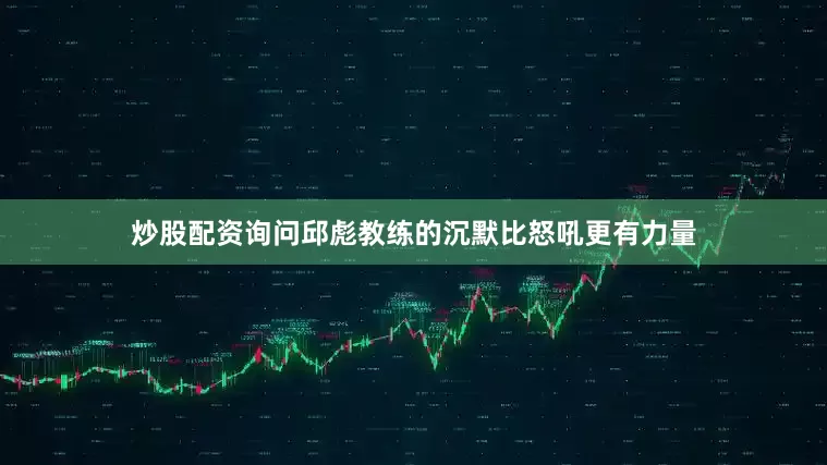 炒股配资询问邱彪教练的沉默比怒吼更有力量