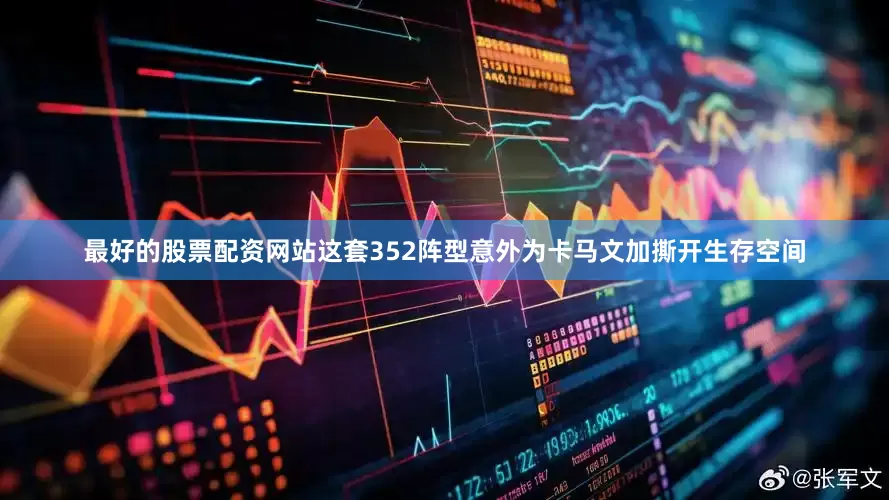 最好的股票配资网站这套352阵型意外为卡马文加撕开生存空间