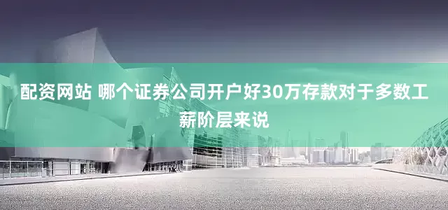 配资网站 哪个证券公司开户好30万存款对于多数工薪阶层来说
