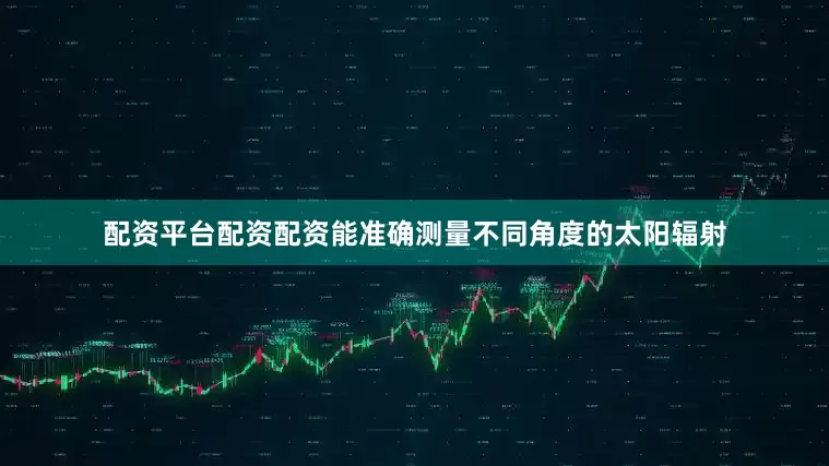 配资平台配资配资能准确测量不同角度的太阳辐射