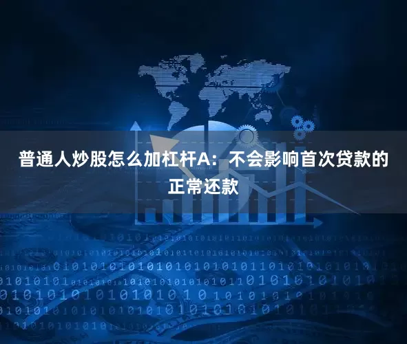 普通人炒股怎么加杠杆A：不会影响首次贷款的正常还款